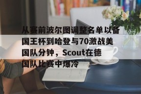 mk体育首页关于从赛前波尔图调整名单以备国王杯到哈登与70激战美国队分钟，Scout在德国队比赛中爆冷的信息